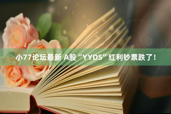 小77论坛最新 A股“YYDS”红利钞票跌了！