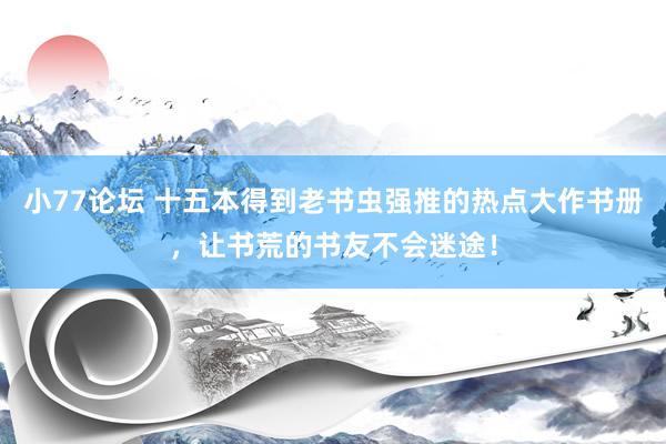 小77论坛 十五本得到老书虫强推的热点大作书册，让书荒的书友不会迷途！