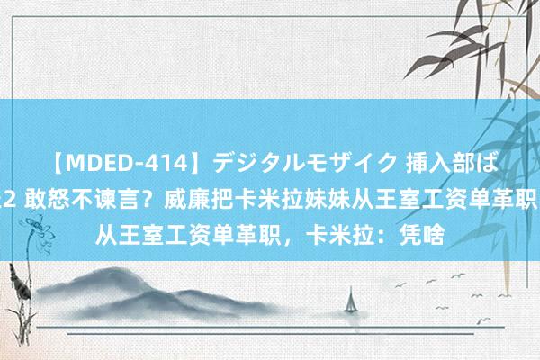 【MDED-414】デジタルモザイク 挿入部ばかり集めました2 敢怒不谏言？威廉把卡米拉妹妹从王室工资单革职，卡米拉：凭啥