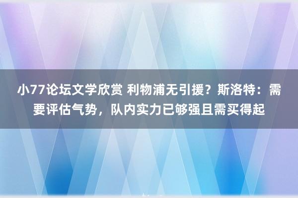 小77论坛文学欣赏 利物浦无引援？斯洛特：需要评估气势，队内实力已够强且需买得起