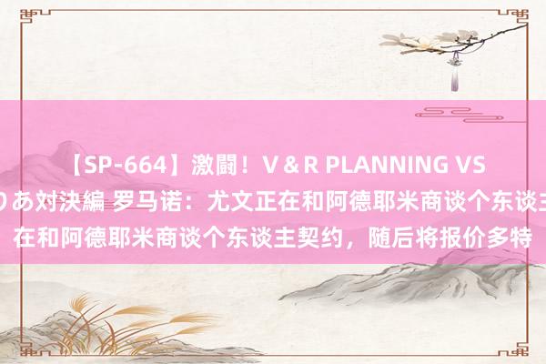 【SP-664】激闘！V＆R PLANNING VS MOODYZ 淫乱痴女ゆりあ対決編 罗马诺：尤文正在和阿德耶米商谈个东谈主契约，随后将报价多特