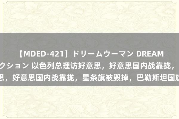 【MDED-421】ドリームウーマン DREAM WOMAN ぶっかけコレクション 以色列总理访好意思，好意思国内战靠拢，星条旗被毁掉，巴勒斯坦国旗起飞