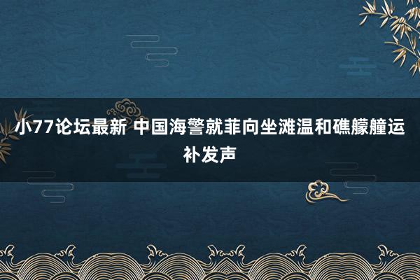 小77论坛最新 中国海警就菲向坐滩温和礁艨艟运补发声