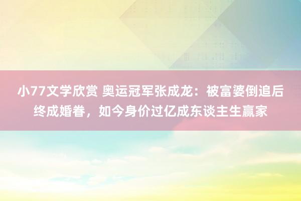 小77文学欣赏 奥运冠军张成龙：被富婆倒追后终成婚眷，如今身价过亿成东谈主生赢家