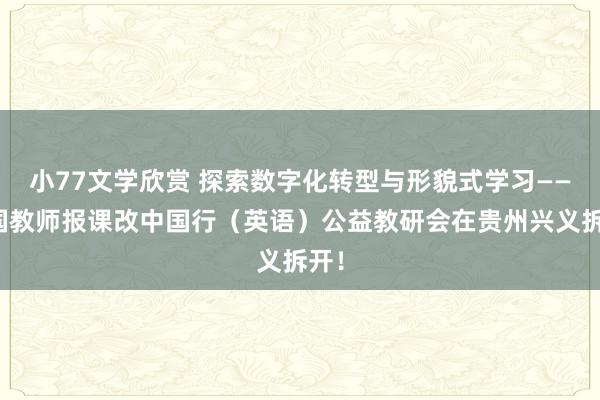 小77文学欣赏 探索数字化转型与形貌式学习——中国教师报课改中国行（英语）公益教研会在贵州兴义拆开！