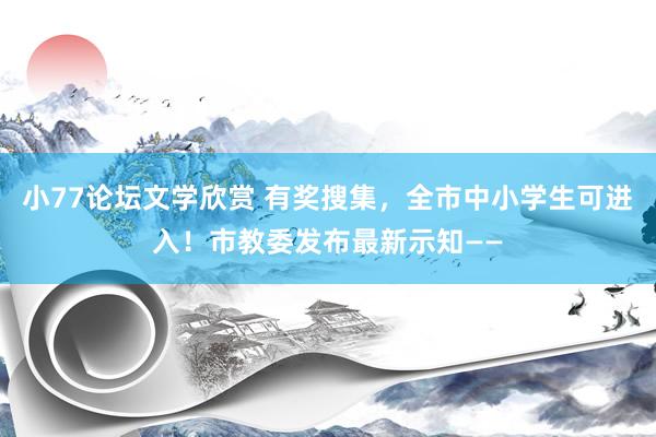 小77论坛文学欣赏 有奖搜集，全市中小学生可进入！市教委发布最新示知——