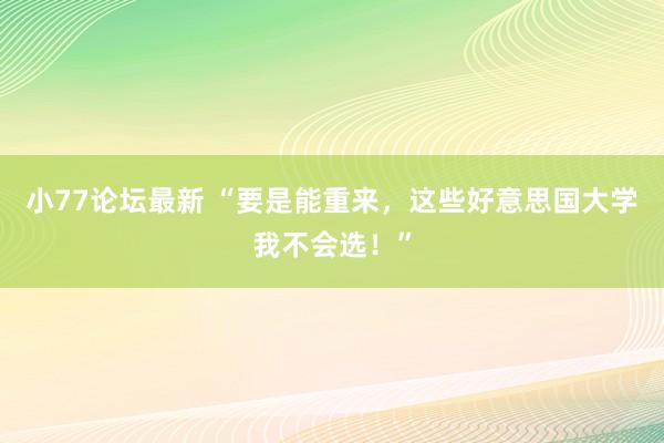 小77论坛最新 “要是能重来，这些好意思国大学我不会选！”