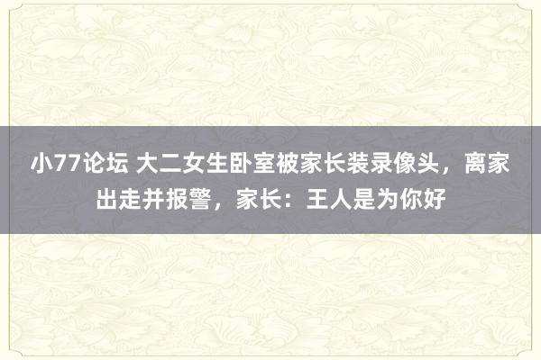 小77论坛 大二女生卧室被家长装录像头，离家出走并报警，家长：王人是为你好