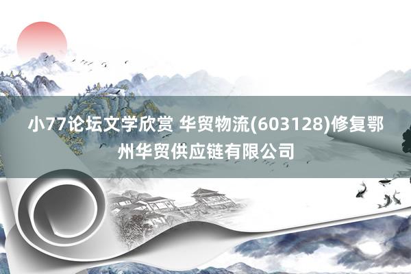 小77论坛文学欣赏 华贸物流(603128)修复鄂州华贸供应链有限公司