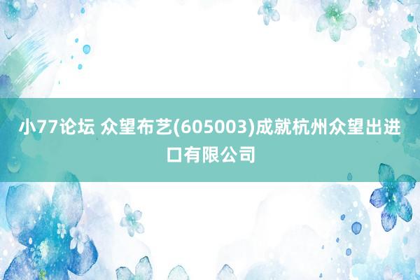 小77论坛 众望布艺(605003)成就杭州众望出进口有限公司