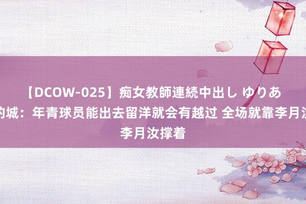 【DCOW-025】痴女教師連続中出し ゆりあ 江南的城：年青球员能出去留洋就会有越过 全场就靠李月汝撑着