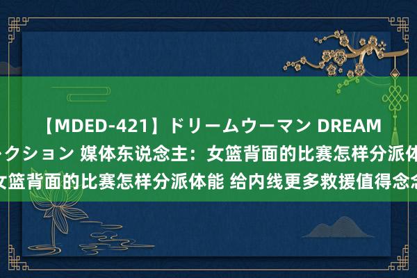 【MDED-421】ドリームウーマン DREAM WOMAN ぶっかけコレクション 媒体东说念主：女篮背面的比赛怎样分派体能 给内线更多救援值得念念考