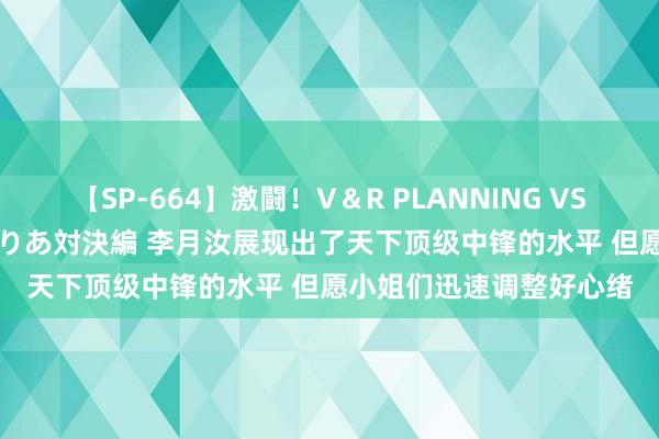 【SP-664】激闘！V＆R PLANNING VS MOODYZ 淫乱痴女ゆりあ対決編 李月汝展现出了天下顶级中锋的水平 但愿小姐们迅速调整好心绪