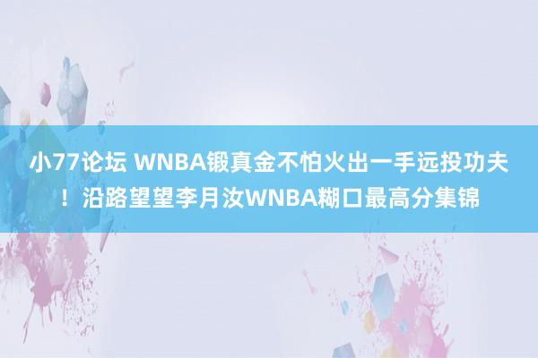 小77论坛 WNBA锻真金不怕火出一手远投功夫！沿路望望李月汝WNBA糊口最高分集锦