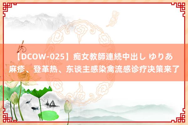 【DCOW-025】痴女教師連続中出し ゆりあ 麻疹、登革热、东谈主感染禽流感诊疗决策来了