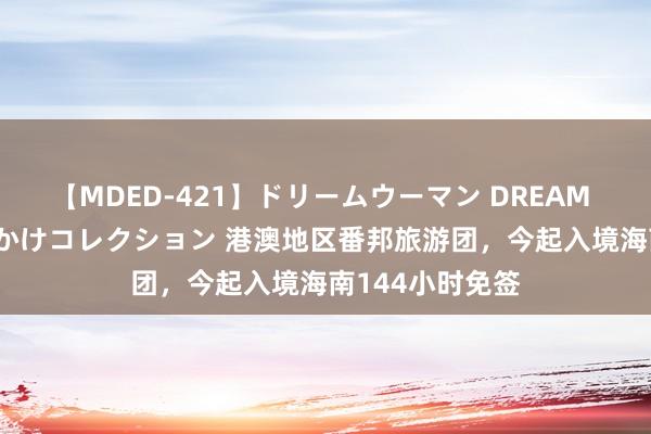 【MDED-421】ドリームウーマン DREAM WOMAN ぶっかけコレクション 港澳地区番邦旅游团，今起入境海南144小时免签