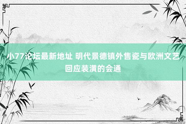 小77论坛最新地址 明代景德镇外售瓷与欧洲文艺回应装潢的会通