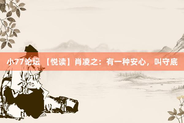 小77论坛 【悦读】肖凌之：有一种安心，叫守底