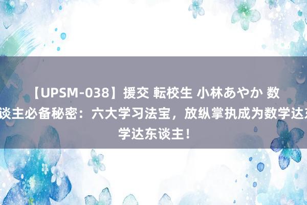 【UPSM-038】援交 転校生 小林あやか 数学高东谈主必备秘密：六大学习法宝，放纵掌执成为数学达东谈主！