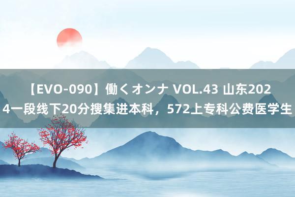 【EVO-090】働くオンナ VOL.43 山东2024一段线下20分搜集进本科，572上专科公费医学生