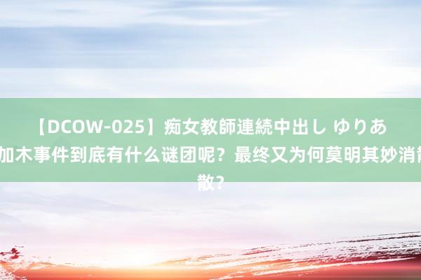 【DCOW-025】痴女教師連続中出し ゆりあ 彭加木事件到底有什么谜团呢？最终又为何莫明其妙消散？