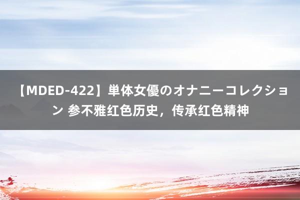 【MDED-422】単体女優のオナニーコレクション 参不雅红色历史，传承红色精神