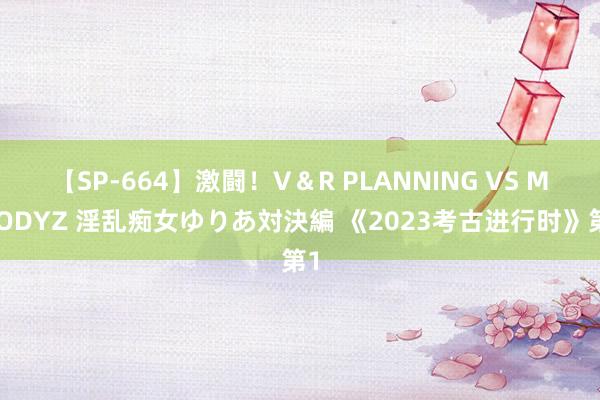 【SP-664】激闘！V＆R PLANNING VS MOODYZ 淫乱痴女ゆりあ対決編 《2023考古进行时》第1