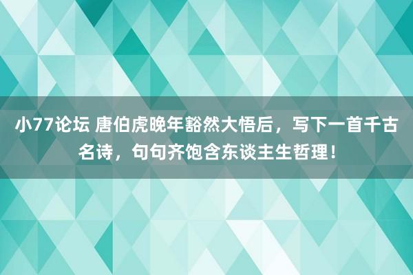 小77论坛 唐伯虎晚年豁然大悟后，写下一首千古名诗，句句齐饱含东谈主生哲理！