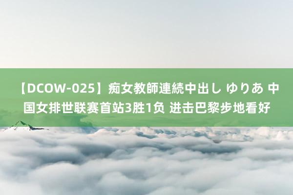 【DCOW-025】痴女教師連続中出し ゆりあ 中国女排世联赛首站3胜1负 进击巴黎步地看好