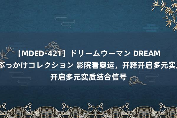 【MDED-421】ドリームウーマン DREAM WOMAN ぶっかけコレクション 影院看奥运，开释开启多元实质结合信号