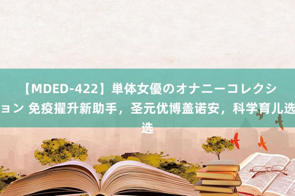 【MDED-422】単体女優のオナニーコレクション 免疫擢升新助手，圣元优博盖诺安，科学育儿选