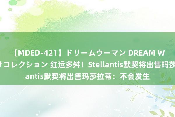 【MDED-421】ドリームウーマン DREAM WOMAN ぶっかけコレクション 红运多舛！Stellantis默契将出售玛莎拉蒂：不会发生