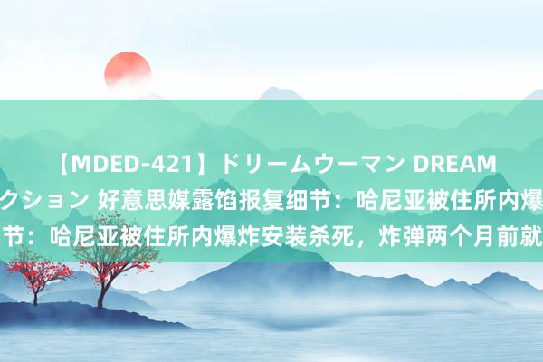 【MDED-421】ドリームウーマン DREAM WOMAN ぶっかけコレクション 好意思媒露馅报复细节：哈尼亚被住所内爆炸安装杀死，炸弹两个月前就藏好了