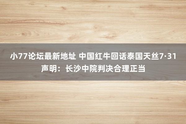 小77论坛最新地址 中国红牛回话泰国天丝7·31声明：长沙中院判决合理正当