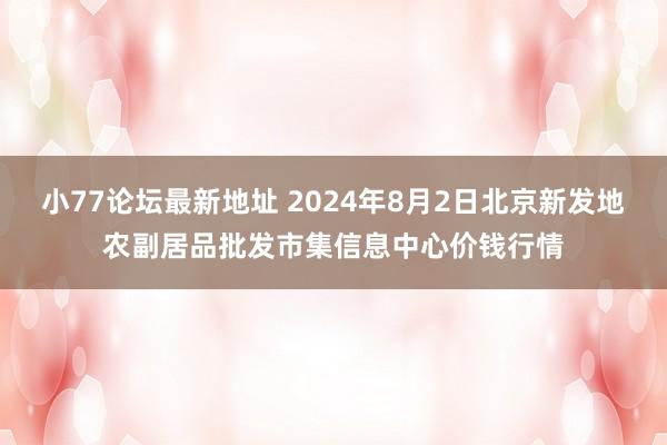 小77论坛最新地址 2024年8月2日北京新发地农副居品批发市集信息中心价钱行情