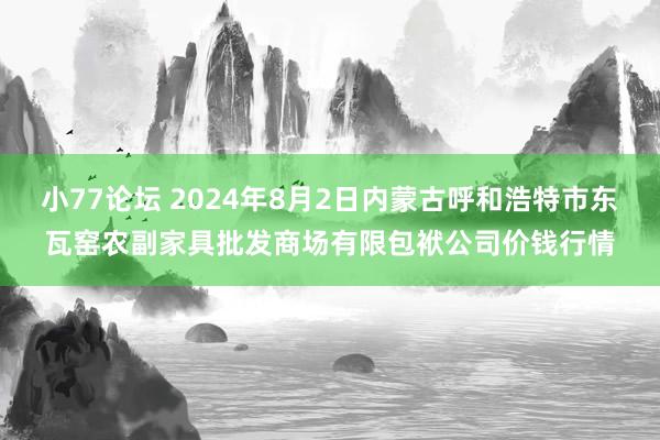 小77论坛 2024年8月2日内蒙古呼和浩特市东瓦窑农副家具批发商场有限包袱公司价钱行情