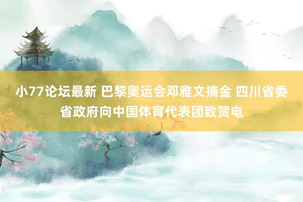 小77论坛最新 巴黎奥运会邓雅文摘金 四川省委省政府向中国体育代表团致贺电