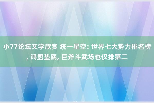 小77论坛文学欣赏 统一星空: 世界七大势力排名榜， 鸿盟垫底， 巨斧斗武场也仅排第二