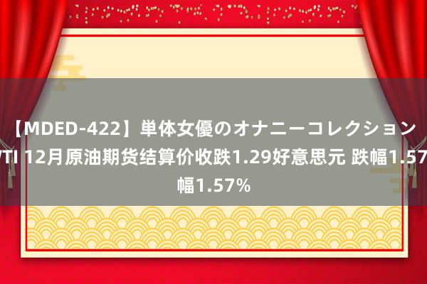 【MDED-422】単体女優のオナニーコレクション WTI 12月原油期货结算价收跌1.29好意思元 跌幅1.57%