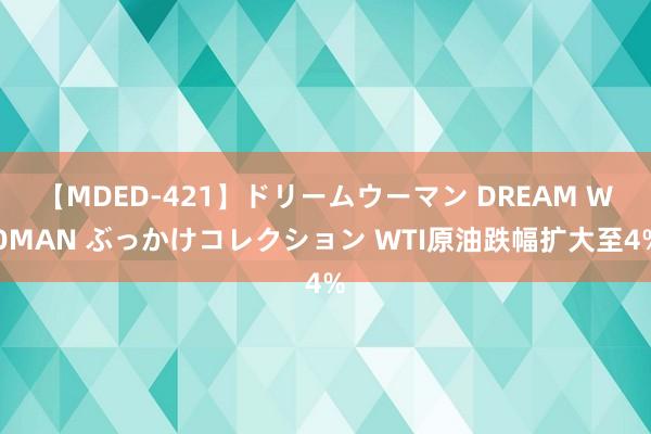 【MDED-421】ドリームウーマン DREAM WOMAN ぶっかけコレクション WTI原油跌幅扩大至4%