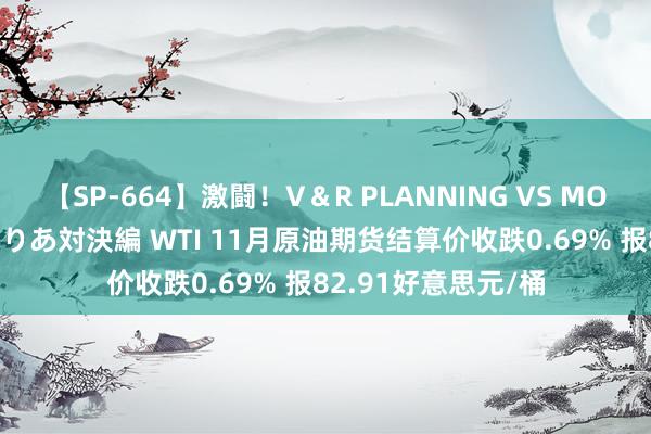 【SP-664】激闘！V＆R PLANNING VS MOODYZ 淫乱痴女ゆりあ対決編 WTI 11月原油期货结算价收跌0.69% 报82.91好意思元/桶