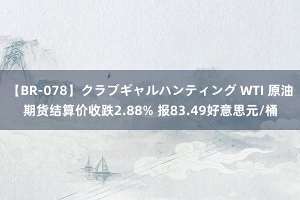 【BR-078】クラブギャルハンティング WTI 原油期货结算价收跌2.88% 报83.49好意思元/桶