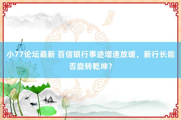 小77论坛最新 百信银行事迹增速放缓，新行长能否旋转乾坤？