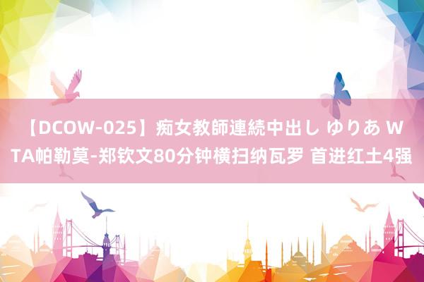 【DCOW-025】痴女教師連続中出し ゆりあ WTA帕勒莫-郑钦文80分钟横扫纳瓦罗 首进红土4强