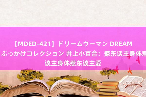 【MDED-421】ドリームウーマン DREAM WOMAN ぶっかけコレクション 井上小百合：撩东谈主身体惹东谈主爱