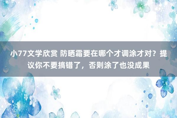 小77文学欣赏 防晒霜要在哪个才调涂才对？提议你不要搞错了，否则涂了也没成果