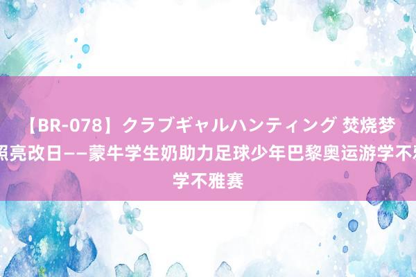 【BR-078】クラブギャルハンティング 焚烧梦思 照亮改日——蒙牛学生奶助力足球少年巴黎奥运游学不雅赛