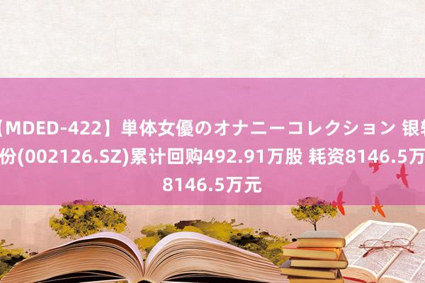 【MDED-422】単体女優のオナニーコレクション 银轮股份(002126.SZ)累计回购492.91万股 耗资8146.5万元