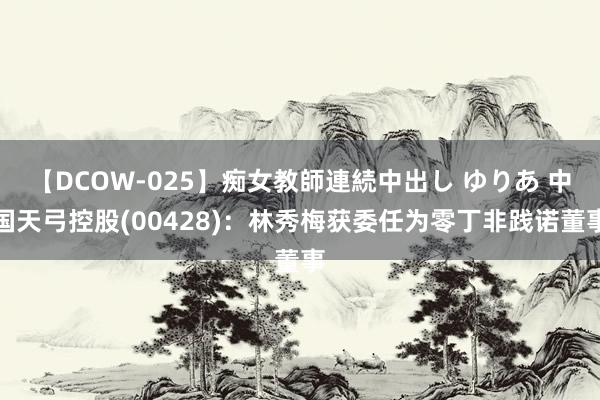 【DCOW-025】痴女教師連続中出し ゆりあ 中国天弓控股(00428)：林秀梅获委任为零丁非践诺董事