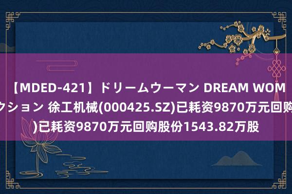 【MDED-421】ドリームウーマン DREAM WOMAN ぶっかけコレクション 徐工机械(000425.SZ)已耗资9870万元回购股份1543.82万股